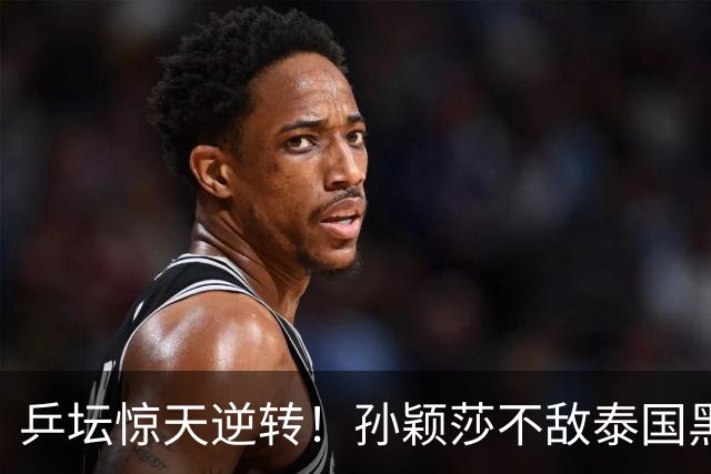 乒坛惊天逆转！孙颖莎不敌泰国黑马，女单止步32强