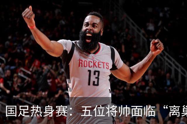 国足热身赛：五位将帅面临“离巢时刻”，陶强龙竟成焦点