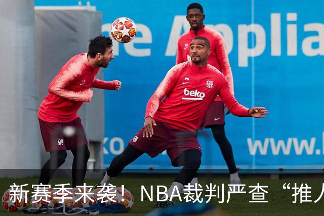 新赛季来袭！NBA裁判严查“推人”行为，巨星们准备迎接挑战