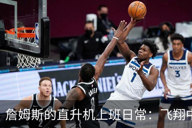 詹姆斯的直升机上班日常：飞翔中的“篮球皇帝
