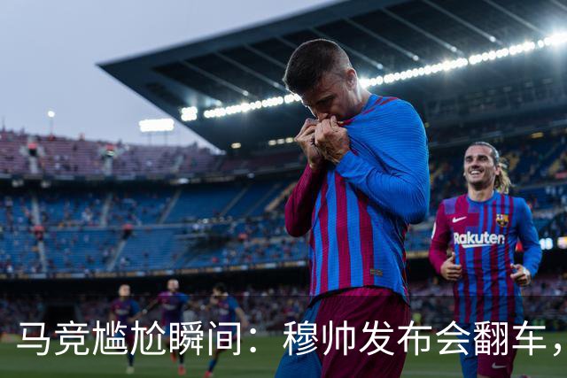 马竞尴尬瞬间：穆帅发布会翻车，裁判也要喘口气
