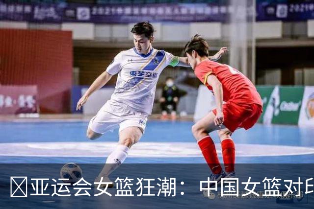 🏀亚运会女篮狂潮：中国女篮对印尼大胜如入无人之境！